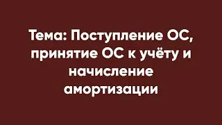 Тема: Поступление ОС, принятие ОС к учёту и начисление амортизации