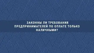 Ваш ДГД. Законны ли требования предпринимателей по оплате только наличными?