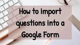 How to Import Questions into a Google Form