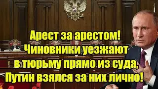 Арест за арестом! Чиновники уезжают в тюрьму прямо из суда, Путин взялся за них лично!