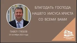 29.10.2023 Благодать Господа нашего Иисуса Христа со всеми вами (Павел Глебов) srm