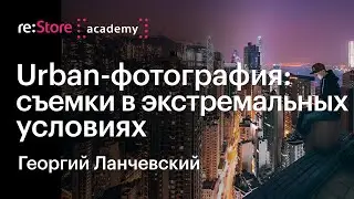 Urban-фотография: съемки в экстремальных условиях. Георгий Ланчевский (Академия re:Store)