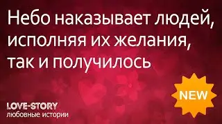 Истории любви | Небо наказывает людей, исполняя их желания, так и получилось