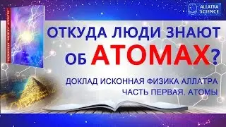 ОТКУДА ЛЮДИ ЗНАЮТ ОБ АТОМАХ? ИСКОННАЯ ФИЗИКА АЛЛАТРА. ЧАСТЬ 1. АТОМЫ. №12