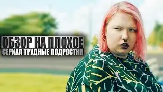 ОБЗОР НА ПЛОХОЕ - Сериал ТРУДНЫЕ ПОДРОСТКИ