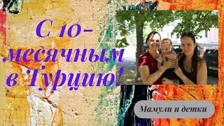 Летим в Турцию с 10- месячным Макаром! I Мамули и детки