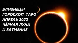 БЛИЗНЕЦЫ ♊ГОРОСКОП, ТАРО🌷 АПРЕЛЬ 2022 ЧЕРНАЯ ЛУНА И ЗАТМЕНИЕ