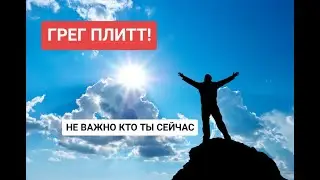 ГРЕГ ПЛИТТ! НЕ ВАЖНО КТО ТЫ СЕЙЧАС