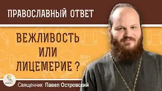 ВЕЖЛИВОСТЬ ИЛИ ЛИЦЕМЕРИЕ ?  Священник Павел Островский