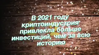 В 2021 году криптоиндустрия привлекла больше инвестиций, чем за всю историю