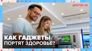 Как ГАДЖЕТЫ влияют на ЗДОРОВЬЕ? | Доктор 24