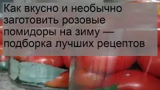 Как вкусно и необычно заготовить розовые помидоры на зиму — подборка лучших рецептов