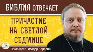 ПРИЧАСТИЕ НА СВЕТЛОЙ СЕДМИЦЕ.  Протоиерей Феодор Бородин