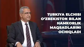 Turkiya elchisi O‘zbekiston bilan hamkorlik maqsadlarini ochiqladi