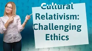 How Does Cultural Relativism Challenge Our Ethical Beliefs?