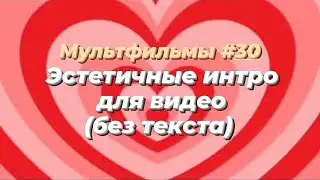 ЭСТЕТИЧНЫЕ ИНТРО (БЕЗ ТЕКСТА) / МУЛЬТФИЛЬМЫ 30