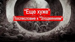 Еще хуже. Послесловие к Злодеяниям