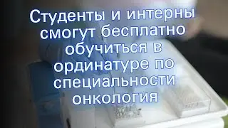 Студенты и интерны смогут бесплатно обучиться в ординатуре по специальности онкология