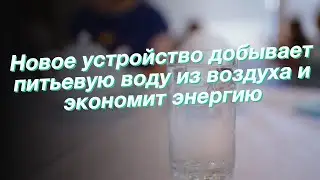 Новое устройство добывает питьевую воду из воздуха и экономит энергию