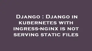 Django : Django in kubernetes with ingress-nginx is not serving static files