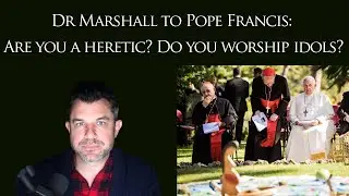 Dr Marshall asks Pope Francis: Are you a heretic? Do you worship idols?