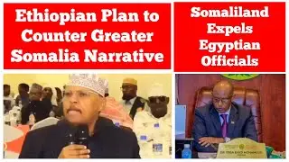 Ethiopian Govt's Plan to Counter Greater Somalia Narrative | Somaliland Expels Egyptian Officials