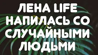 Лена LIFE // Напилась со случайными людьми//Обзор видео//