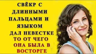 Свёкр и Невестка: Свёкр дал то чего невестка ни когда не испытывала   Удивительные истории из жизни