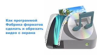 Как программой Фабрика форматов сделать и обрезать видео с экрана