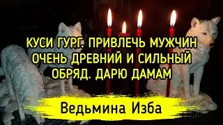 КУСИ ГУРГ. ПРИВЛЕЧЬ МУЖЧИН. ОЧЕНЬ ДРЕВНИЙ И СИЛЬНЫЙ ОБРЯД. ДАРЮ ДАМАМ. ВЕДЬМИНА ИЗБА - ИНГА ХОСРОЕВА