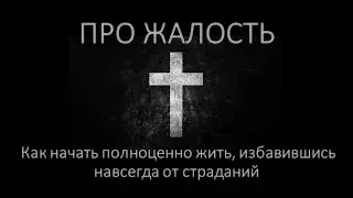 Про жалость и то, как начать полноценно жить, избавившись навсегда от страданий