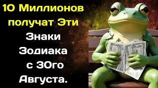 10 Миллионов получат Эти Знаки Зодиака с 30го Августа