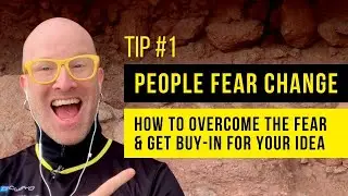 Tip 1 - People Fear Change - How to overcome the fear & get buy-in for your idea