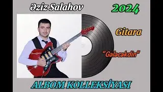 Eziz Salahov Gitara Salyan YENİ ALBOM 2024 - Gelecekdin / Zakir Eliyev / mus. Mətləb Ağayev