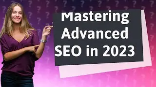 How Can I Master Advanced SEO Techniques in 2023?