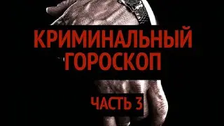 КРИМИНАЛЬНЫЙ ГОРОСКОП ЧАСТЬ 3