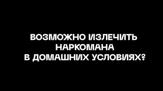 ВОЗМОЖНО ИЗЛЕЧИТЬ НАРКОМАНА В ДОМАШНИХ УСЛОВИЯХ?