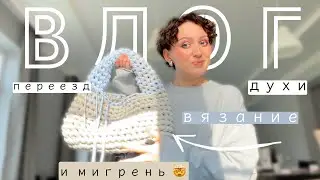 ВЛОГ: ПЕРЕЕЗД, ДУХИ, ВЯЗАНИЕ И МИГРЕНЬ 🤯