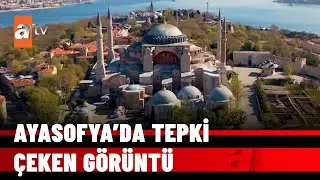 Ayasofya’da tepki çeken görüntü - atv Haber 24 Mayıs 2022