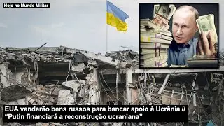 EUA venderão bens russos para bancar apoio à Ucrânia – “Putin financiará a reconstrução ucraniana”