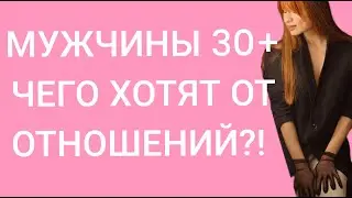 МУЖЧИНЫ 30+ ЧЕГО НА САМОМ ДЕЛЕ ОНИ ХОТЯТ ОТ ЖЕНЩИН?!