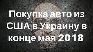 Покупка авто из США в Украину в конце мая 2018