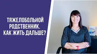 Тяжелобольной родственник. Как жить дальше?