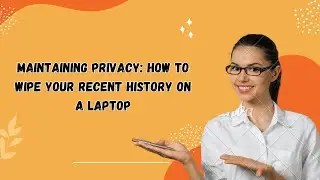 Maintaining Privacy: How to Wipe Your Recent History on a Laptop