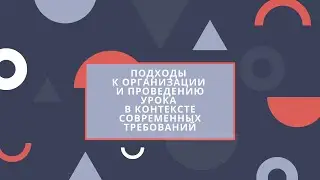 Подходы к организации и проведению урока в контексте современных требований