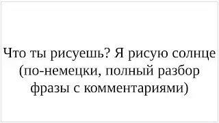 Что ты рисуешь? Я рисую солнце - по-немецки, полный разбор фразы с комментариями