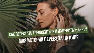 Как перестать тревожиться и изменить жизнь | Моя история переезда на Кипр