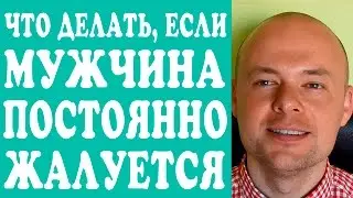 ЧТО ДЕЛАТЬ ЕСЛИ МУЖЧИНА ПОСТОЯННО ЖАЛУЕТСЯ?  МУЖ, ПАРЕНЬ, ЛЮБИМЫЙ ЧЕЛОВЕК ЖАЛУЕТСЯ? ПСИХОЛОГИЯ.