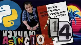 Читаю КНИГУ "Asyncio и конкурентное программирование на Python" Мэтью Фаулер / Глава 14 ФИНАЛ