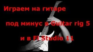 Играем на гитаре под минус в Guitar rig 5 и в Fl Studio 11